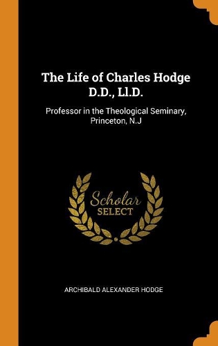 The Life of Charles Hodge D.D., LL.D.: Professor in the Theological Seminary, Princeton, N.J
