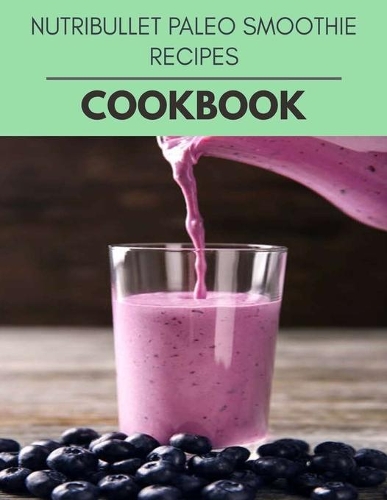 Nutribullet Paleo Smoothie Recipes Cookbook: Perfectly Portioned Recipes for Living and Eating Well with Lasting Weight Loss