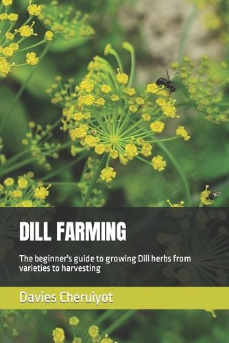 Dill Farming: The beginner's guide to growing Dill herbs from varieties to harvesting(Herbs Farming)