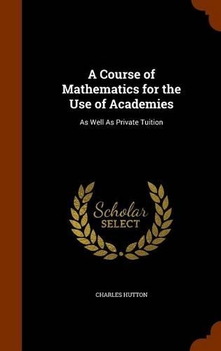 A Course of Mathematics for the Use of Academies: As Well As Private Tuition