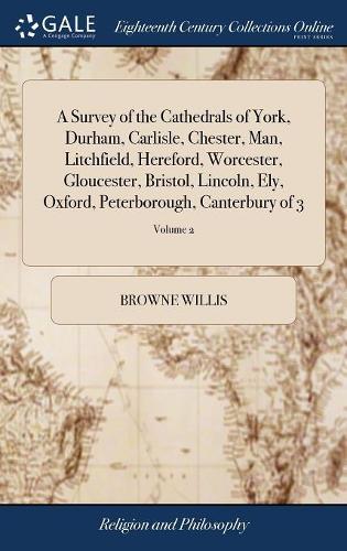 A Survey of the Cathedrals of York, Durham, Carlisle, Chester, Man, Litchfield, Hereford, Worcester, Gloucester, Bristol, Lincoln, Ely, Oxford, Peterborough, Canterbury of 3; Volume 2
