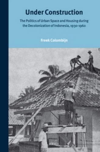 Under Construction: The Politics of Urban Space and Housing during the Decolonization of Indonesia, 1930-1960(246 Verhandelingen van het Koninklijk Instituut voor Taal-, Land- en Volkenkunde)