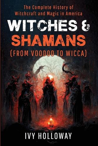 Witches & Shamans (From Voodoo to Wicca): The Complete History of Witchcraft and Magic in America