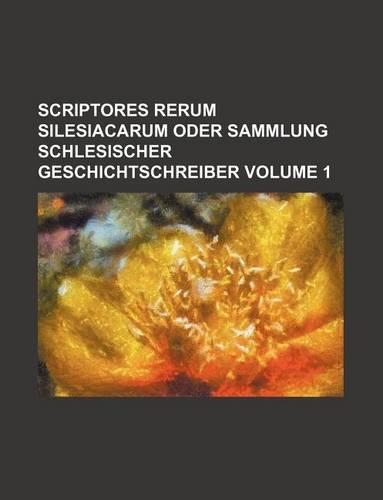Scriptores Rerum Silesiacarum Oder Sammlung Schlesischer Geschichtschreiber Volume 1