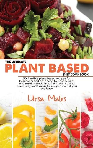 The Ultimate Plant Based Diet Cookbook: 50 Flexible plant based recipes for beginners and advanced to Lose weight and reset metabolism. Eat like a pro and cook easy and flavourful recipes 