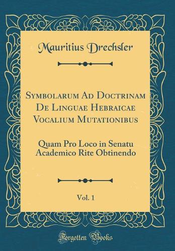Symbolarum Ad Doctrinam De Linguae Hebraicae Vocalium Mutationibus, Vol. 1: Quam Pro Loco in Senatu Academico Rite Obtinendo (Classic Reprint)