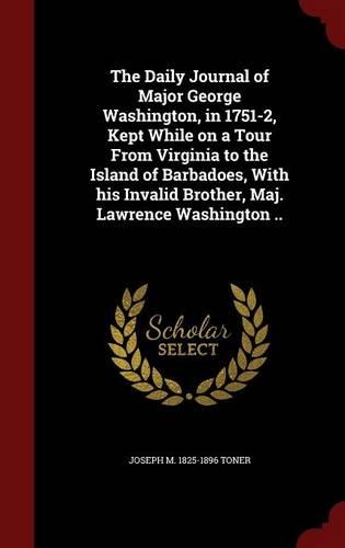 The Daily Journal of Major George Washington, in 1751-2, Kept While on a Tour From Virginia to the Island of Barbadoes, With his Invalid Brother, Maj. Lawrence Washington ..