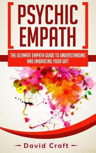 Psychic Empath: The Ultimate Empath Guide To Understanding And Embracing Your Gift