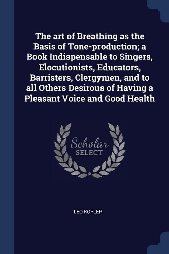 The art of Breathing as the Basis of Tone-production; a Book Indispensable to Singers, Elocutionists, Educators, Barristers, Clergymen, and to all Others Desirous of Having a Pleasant Voice and Good Health