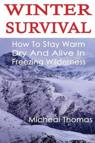 Winter Survival: How To Stay Warm, Dry And Alive In Freezing Wilderness: (Prepper's Guide, Survival Guide, Alternative Medicine, Emergency)