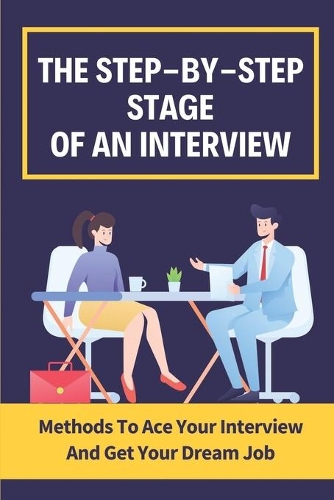The Step-By-Step Stages Of An Interview: Methods To Ace Your Interview And Get Your Dream Job: How To Ace Each Stage