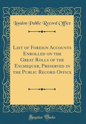 List of Foreign Accounts Enrolled on the Great Rolls of the Exchequer, Preserved in the Public Record Office (Classic Reprint)