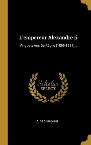 L'empereur Alexandre Ii: Vingt-six Ans De Règne (1855-1881)...