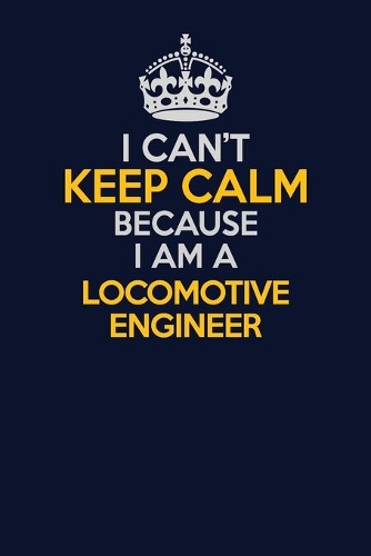 I Can't Keep Calm Because I Am A Locomotive Engineer: Career journal, notebook and writing journal for encouraging men, women and kids. A framework for building your career.