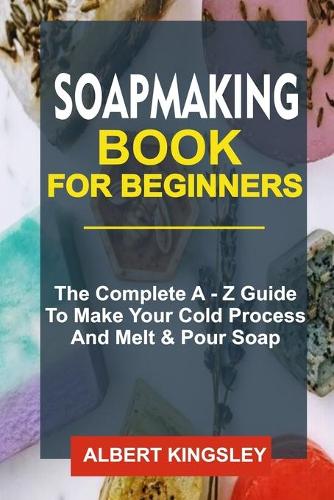 Soapmaking Book for Beginners: The complete A - Z Guide to make a cold process and melt & Pour soap