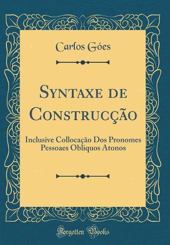 Syntaxe de Construcção: Inclusive Collocação Dos Pronomes Pessoaes Obliquos Atonos (Classic Reprint)
