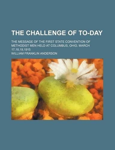 The Challenge of To-Day; The Message of the First State Convention of Methodist Men Held at Columbus, Ohio, March 17,18,19,1915