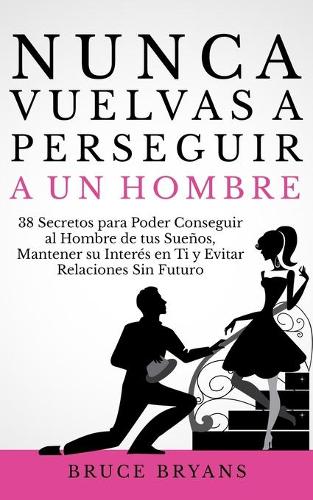 Nunca Vuelvas a Perseguir a un Hombre: 38 Secretos para Poder Conseguir al Hombre de tus Sueños, Mantener su Interés en Ti, y Evitar Relaciones Sin Futuro(Libros Prácticos Sobre Relaciones Para Mujeres)