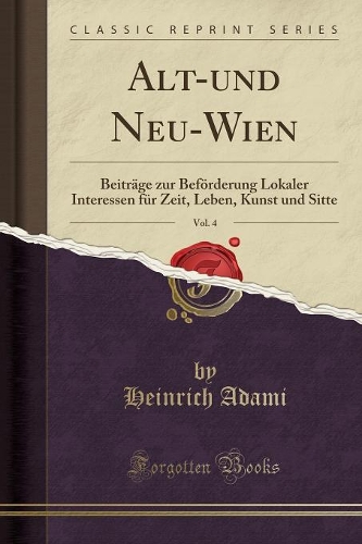 Alt-Und Neu-Wien, Vol. 4: Beiträge Zur Beförderung Lokaler Interessen Für Zeit, Leben, Kunst Und Sitte (Classic Reprint)