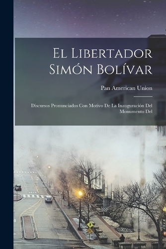 El Libertador Simón Bolívar; discursos pronunciados con motivo de la inauguración del monumento del