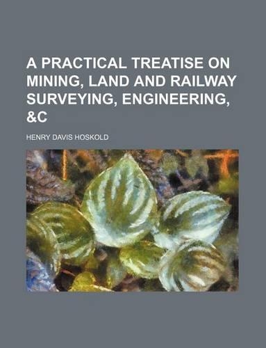 A Practical Treatise on Mining, Land and Railway Surveying, Engineering, &C