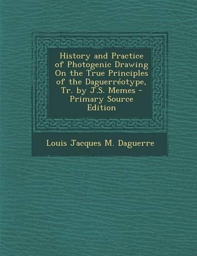 History and Practice of Photogenic Drawing on the True Principles of the Daguerreotype, Tr. by J.S. Memes - Primary Source Edition