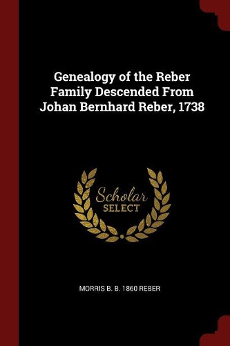 Genealogy of the Reber Family Descended From Johan Bernhard Reber, 1738
