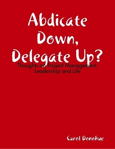 Abdicate Down, Delegate Up?: Thoughts On Project Management, Leadership and Life