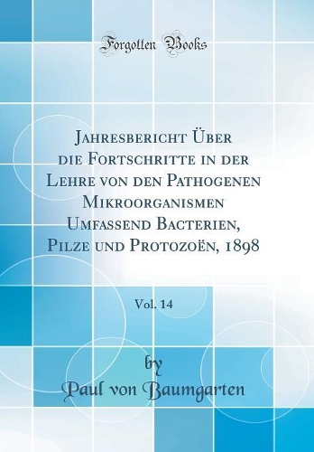Jahresbericht Über die Fortschritte in der Lehre von den Pathogenen Mikroorganismen Umfassend Bacterien, Pilze und Protozoën, 1898, Vol. 14 (Classic Reprint)