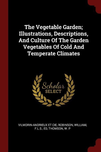 The Vegetable Garden; Illustrations, Descriptions, and Culture of the Garden Vegetables of Cold and Temperate Climates