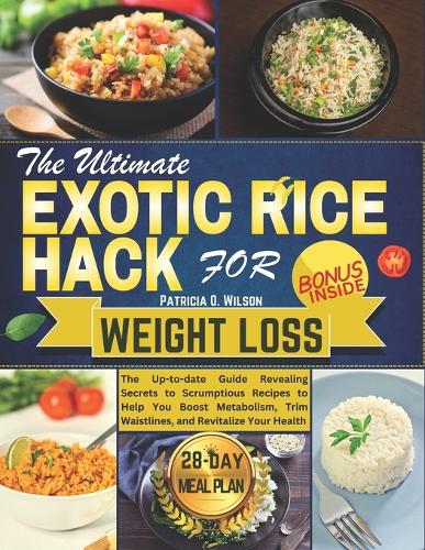 The Ultimate Exotic Rice Hack for Weight Loss: The Up-to-date Guide Revealing Secrets to Scrumptious Recipes to Help You Boost Metabolism, Trim Waistlines, and Revitalize Your Health