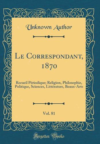 Le Correspondant, 1870, Vol. 81: Recueil Périodique; Religion, Philosophie, Politique, Sciences, Littérature, Beaux-Arts (Classic Reprint)