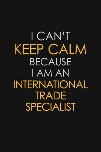 I Can't Keep Calm Because I Am An International Trade Specialist