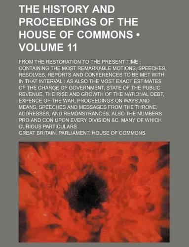 The History and Proceedings of the House of Commons (Volume 11); From the Restoration to the Present Time Containing the Most Remarkable Motions, Speeches, Resolves, Reports and Conferences to Be Met with in That Interval as Also the Most Exact Est