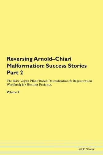 Reversing Arnold-Chiari Malformation: Success Stories Part 2 The Raw Vegan Plant-Based Detoxification & Regeneration Workbook for Healing Patients. Volume 7