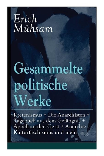 Gesammelte politische Werke: Parlamentarischer Kretenismus + Die Anarchisten + Tagebuch aus dem Gefängnis + Appell an den Geist + Anarchie + Kulturfaschismus und mehr: Die Freih