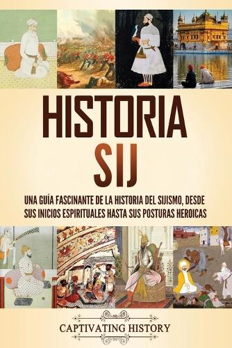 Historia sij: Una guía fascinante de la historia del sijismo, desde sus inicios espirituales hasta sus posturas heroicas(Historia de Asia)