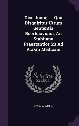 Diss. Inaug. ... Qua Disquiritur Utrum Sententia Boerhaaviana, an Stahliana Praestantior Sit Ad Praxin Medicam