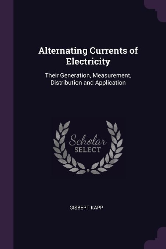 Alternating Currents of Electricity: Their Generation, Measurement, Distribution and Application