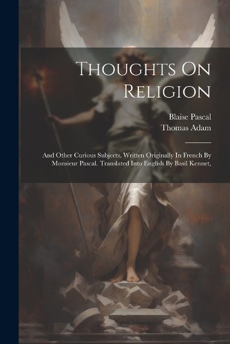 Thoughts On Religion: And Other Curious Subjects. Written Originally In French By Monsieur Pascal. Translated Into English By Basil Kennet,