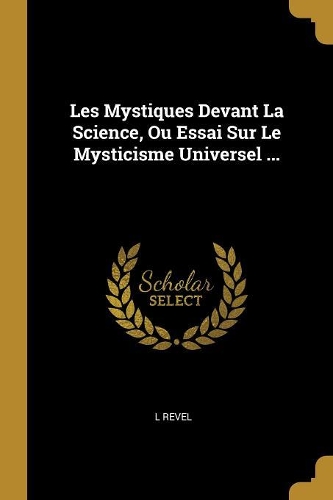 Les Mystiques Devant La Science, Ou Essai Sur Le Mysticisme Universel ...