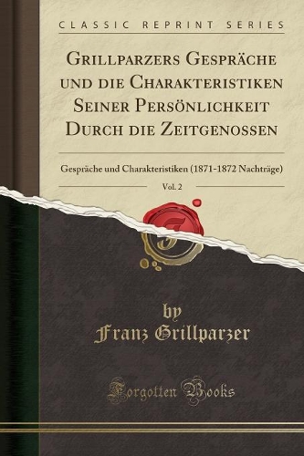 Grillparzers Gespräche Und Die Charakteristiken Seiner Persönlichkeit Durch Die Zeitgenossen, Vol. 2: Gespräche Und Charakteristiken (1871-1872 Nachträge) (Classic Reprint)