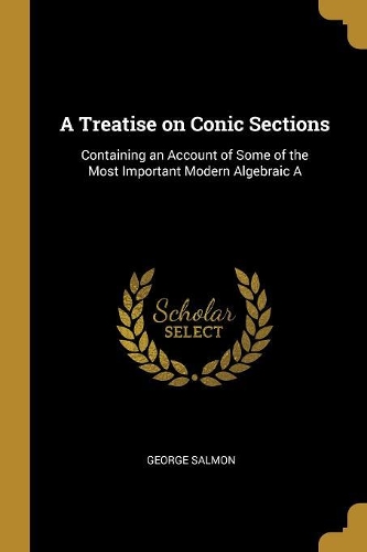 A Treatise on Conic Sections: Containing an Account of Some of the Most Important Modern Algebraic A