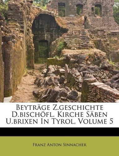 Beytrage Z.Geschichte D.Bischofl. Kirche Saben U.Brixen in Tyrol, Volume 5