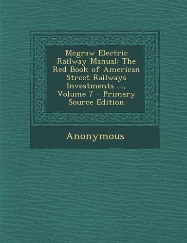 McGraw Electric Railway Manual: The Red Book of American Street Railways Investments ..., Volume 7 - Primary Source Edition