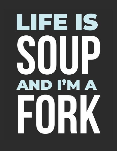 Life Is Soup and I'm a Fork