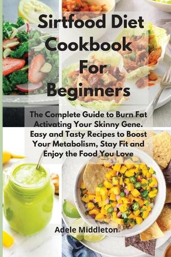 Sirtfood Diet Cookbook For Beginners: The Complete Guide to Burn Fat Activating Your Skinny Gene. Easy and Tasty Recipes to Boost Your Metabolism, Stay Fit and Enjoy the Food You Love