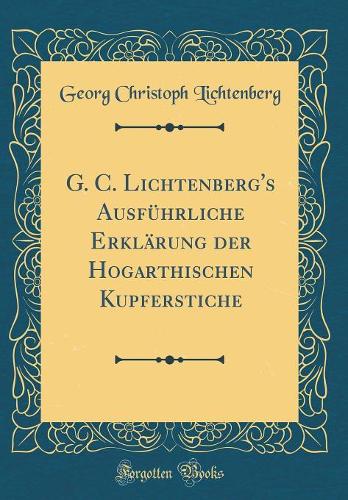 G. C. Lichtenberg's Ausführliche Erklärung Der Hogarthischen Kupferstiche (Classic Reprint)