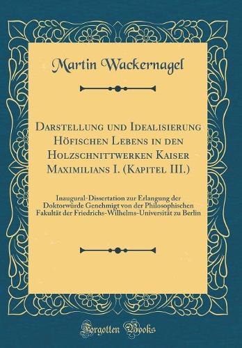 Darstellung und Idealisierung Höfischen Lebens in den Holzschnittwerken Kaiser Maximilians I. (Kapitel III.): Inaugural-Dissertation zur Erlangung der Doktorwürde Genehmigt von der Philosophischen Fakultät der Friedrichs-Wilhelms-Universität zu Ber