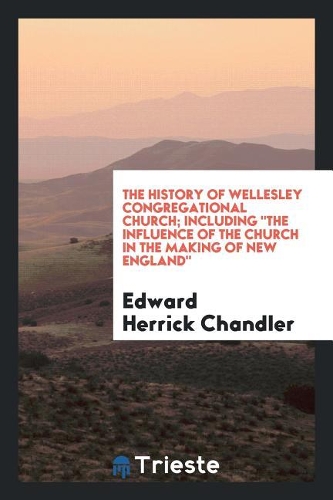 The History of Wellesley Congregational Church ... Including the Influence of the Church in the Making of New England;